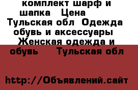 комплект шарф и шапка › Цена ­ 600 - Тульская обл. Одежда, обувь и аксессуары » Женская одежда и обувь   . Тульская обл.